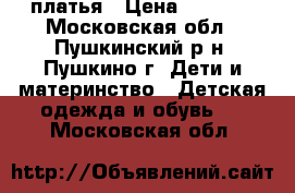 платья › Цена ­ 1 000 - Московская обл., Пушкинский р-н, Пушкино г. Дети и материнство » Детская одежда и обувь   . Московская обл.